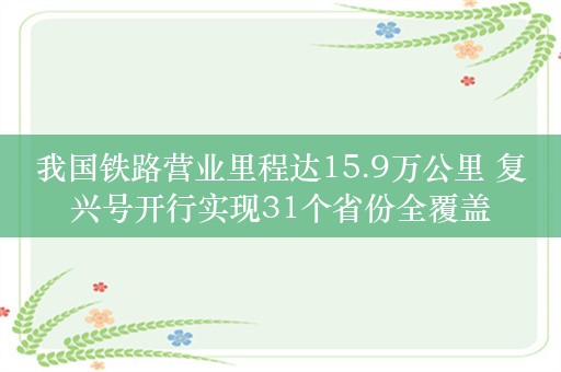 我国铁路营业里程达15.9万公里 复兴号开行实现31个省份全覆盖