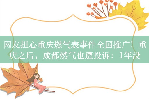 网友担心重庆燃气表事件全国推广！重庆之后，成都燃气也遭投诉：1年没住人却有燃气费？