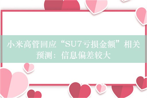 小米高管回应“SU7亏损金额”相关预测：信息偏差较大