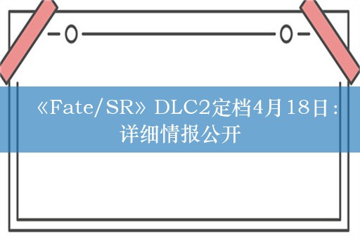  《Fate/SR》DLC2定档4月18日：详细情报公开