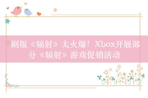  剧版《辐射》太火爆！Xbox开展部分《辐射》游戏促销活动