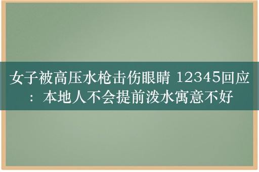 女子被高压水枪击伤眼睛 12345回应：本地人不会提前泼水寓意不好