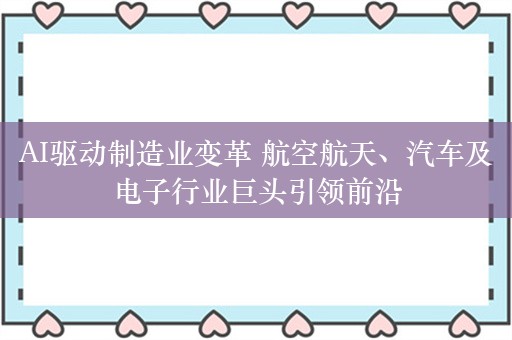 AI驱动制造业变革 航空航天、汽车及电子行业巨头引领前沿