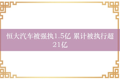 恒大汽车被强执1.5亿 累计被执行超21亿