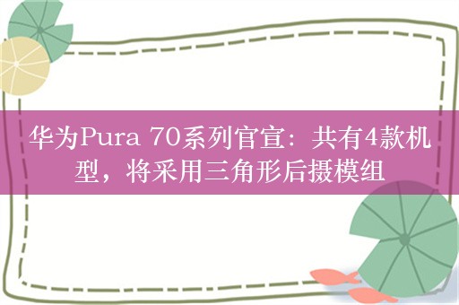 华为Pura 70系列官宣：共有4款机型，将采用三角形后摄模组