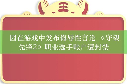  因在游戏中发布侮辱性言论 《守望先锋2》职业选手账户遭封禁