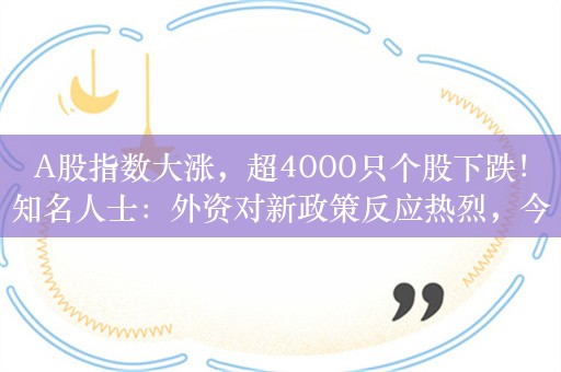 A股指数大涨，超4000只个股下跌！知名人士：外资对新政策反应热烈，今年抄底A股609亿！先知们正积极买入