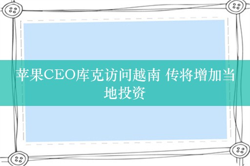 苹果CEO库克访问越南 传将增加当地投资