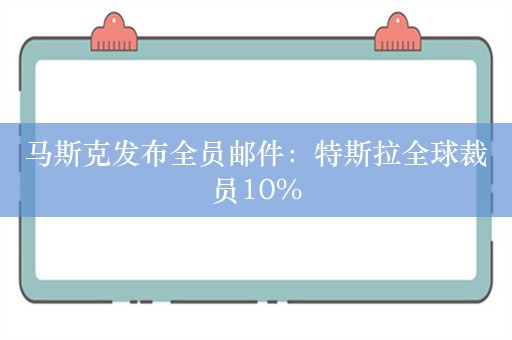 马斯克发布全员邮件：特斯拉全球裁员10%