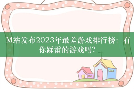  M站发布2023年最差游戏排行榜：有你踩雷的游戏吗？