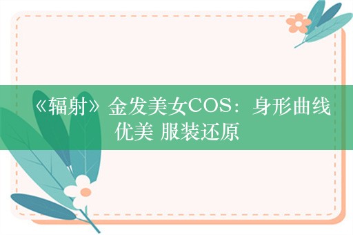  《辐射》金发美女COS：身形曲线优美 服装还原