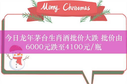 今日龙年茅台生肖酒批价大跌 批价由6000元跌至4100元/瓶