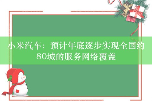 小米汽车：预计年底逐步实现全国约80城的服务网络覆盖