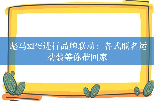  彪马xPS进行品牌联动：各式联名运动装等你带回家