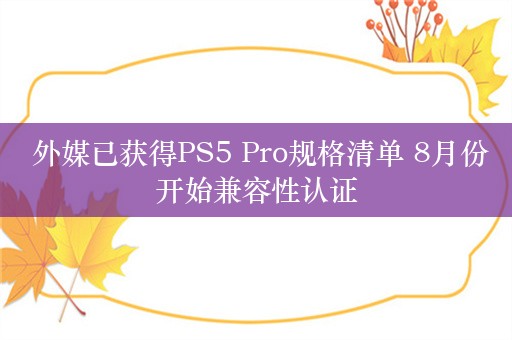  外媒已获得PS5 Pro规格清单 8月份开始兼容性认证