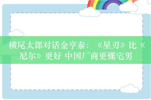  横尾太郎对话金亨泰：《星刃》比《尼尔》更好 中国厂商更懂宅男