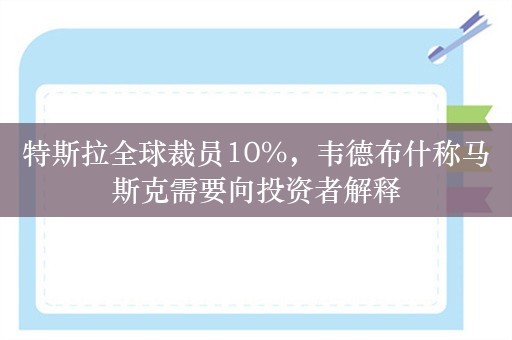 特斯拉全球裁员10%，韦德布什称马斯克需要向投资者解释