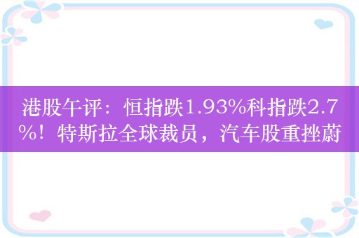 港股午评：恒指跌1.93%科指跌2.7%！特斯拉全球裁员，汽车股重挫蔚来跌近10%，科网股普跌，小米跌近3%