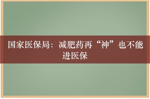 国家医保局：减肥药再“神”也不能进医保