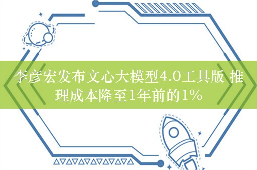 李彦宏发布文心大模型4.0工具版 推理成本降至1年前的1%