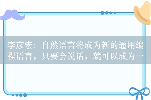 李彦宏：自然语言将成为新的通用编程语言，只要会说话，就可以成为一名开发者