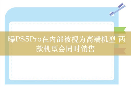  曝PS5Pro在内部被视为高端机型 两款机型会同时销售