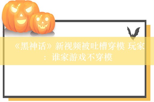  《黑神话》新视频被吐槽穿模 玩家：谁家游戏不穿模