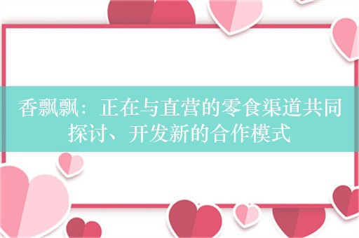 香飘飘：正在与直营的零食渠道共同探讨、开发新的合作模式