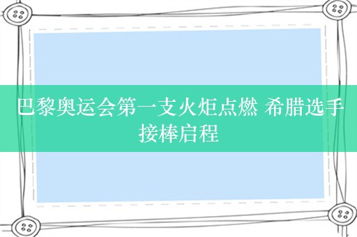 巴黎奥运会第一支火炬点燃 希腊选手接棒启程