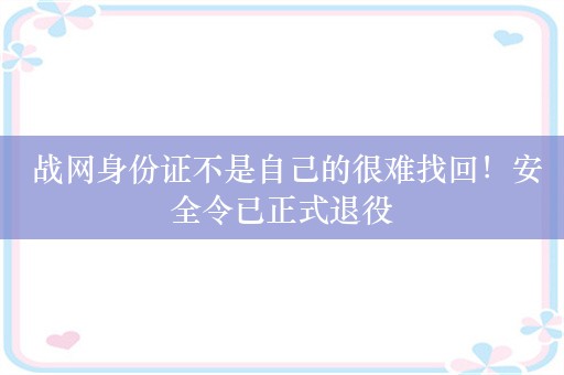  战网身份证不是自己的很难找回！安全令已正式退役