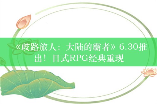  《歧路旅人：大陆的霸者》6.30推出！日式RPG经典重现