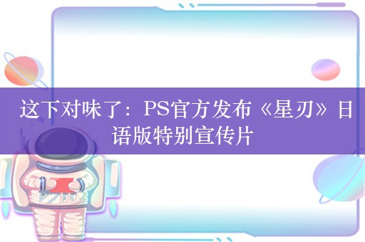  这下对味了：PS官方发布《星刃》日语版特别宣传片