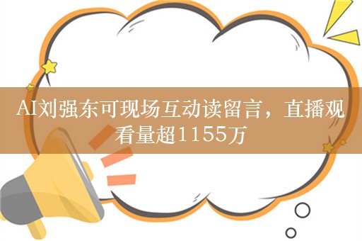 AI刘强东可现场互动读留言，直播观看量超1155万