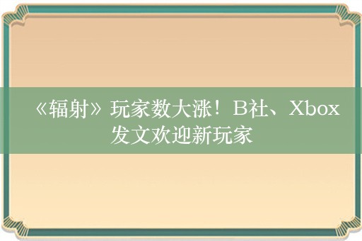  《辐射》玩家数大涨！B社、Xbox发文欢迎新玩家