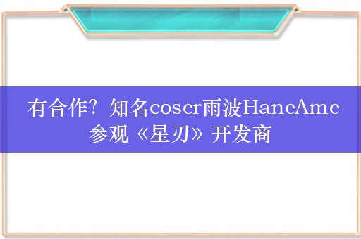  有合作？知名coser雨波HaneAme参观《星刃》开发商