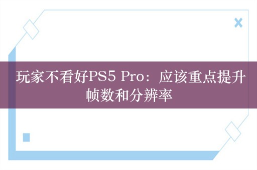  玩家不看好PS5 Pro：应该重点提升帧数和分辨率