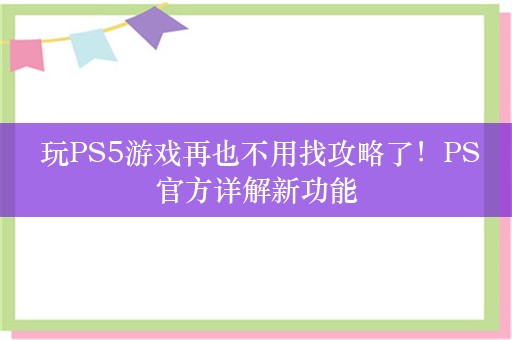  玩PS5游戏再也不用找攻略了！PS官方详解新功能