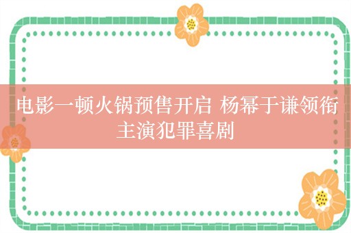 电影一顿火锅预售开启 杨幂于谦领衔主演犯罪喜剧