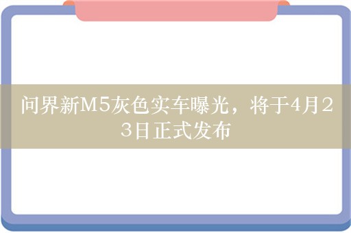 问界新M5灰色实车曝光，将于4月23日正式发布