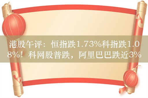 港股午评：恒指跌1.73%科指跌1.08%！科网股普跌，阿里巴巴跌近3%，金价再创新高黄金股逆势高涨