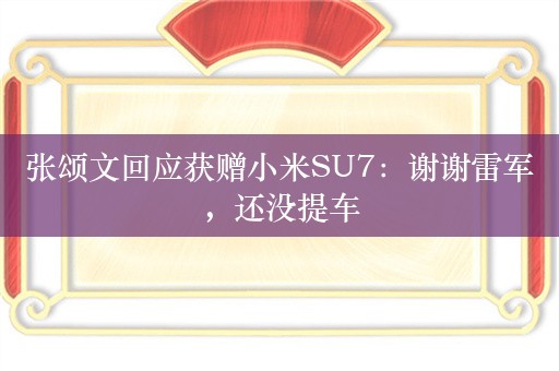 张颂文回应获赠小米SU7：谢谢雷军，还没提车