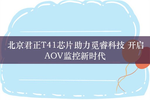 北京君正T41芯片助力觅睿科技 开启AOV监控新时代