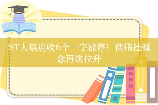 ST大集连收6个一字涨停！供销社概念再次拉升