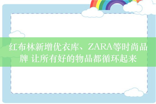 红布林新增优衣库、ZARA等时尚品牌 让所有好的物品都循环起来