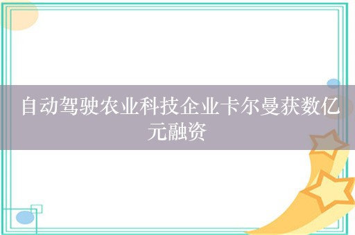 自动驾驶农业科技企业卡尔曼获数亿元融资