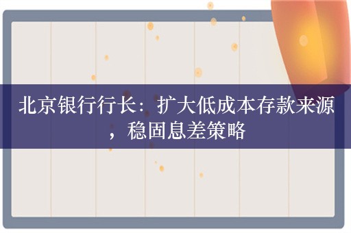 北京银行行长：扩大低成本存款来源，稳固息差策略