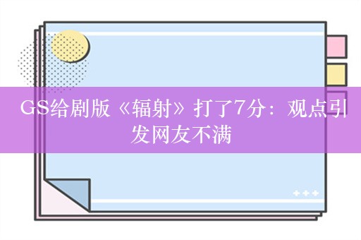  GS给剧版《辐射》打了7分：观点引发网友不满