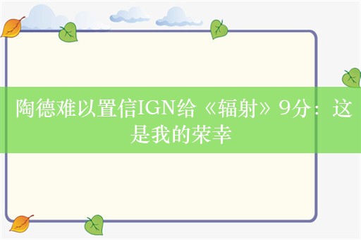  陶德难以置信IGN给《辐射》9分：这是我的荣幸