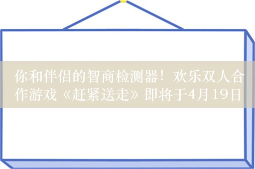  你和伴侣的智商检测器！欢乐双人合作游戏《赶紧送走》即将于4月19日发售！