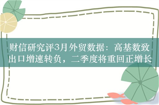 财信研究评3月外贸数据：高基数致出口增速转负，二季度将重回正增长